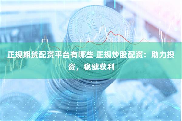 正规期货配资平台有哪些 正规炒股配资：助力投资，稳健获利