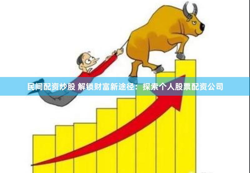民间配资炒股 解锁财富新途径：探索个人股票配资公司