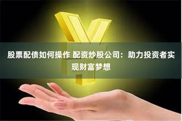 股票配债如何操作 配资炒股公司：助力投资者实现财富梦想