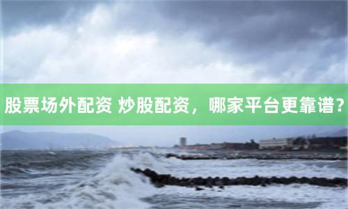 股票场外配资 炒股配资，哪家平台更靠谱？