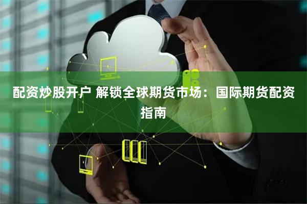 配资炒股开户 解锁全球期货市场：国际期货配资指南