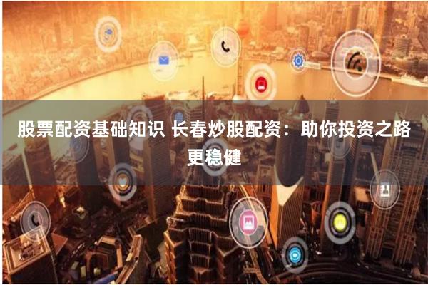 股票配资基础知识 长春炒股配资：助你投资之路更稳健