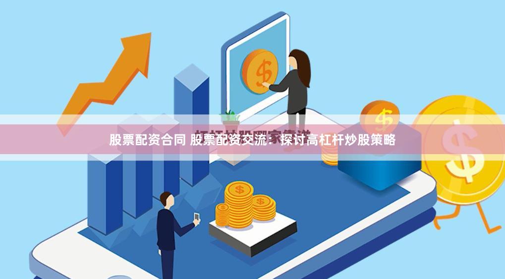 股票配资合同 股票配资交流：探讨高杠杆炒股策略
