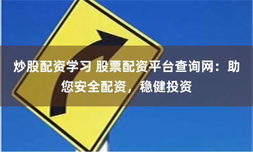 炒股配资学习 股票配资平台查询网：助您安全配资，稳健投资
