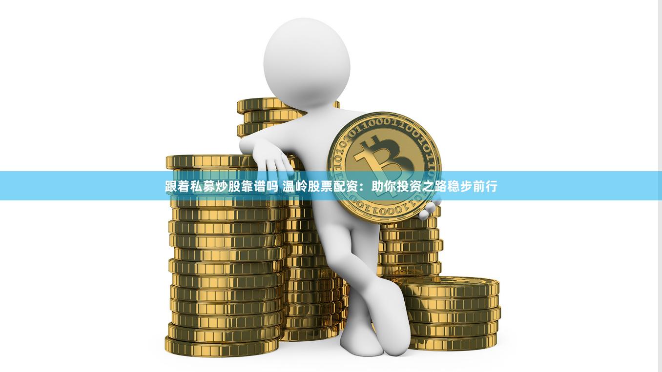 跟着私募炒股靠谱吗 温岭股票配资：助你投资之路稳步前行