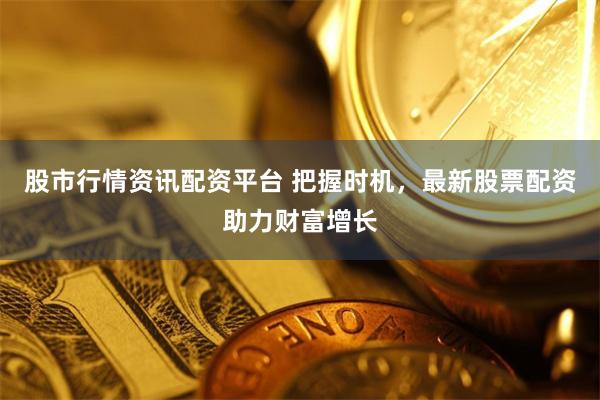 股市行情资讯配资平台 把握时机，最新股票配资助力财富增长