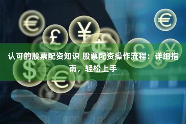 认可的股票配资知识 股票配资操作流程：详细指南，轻松上手