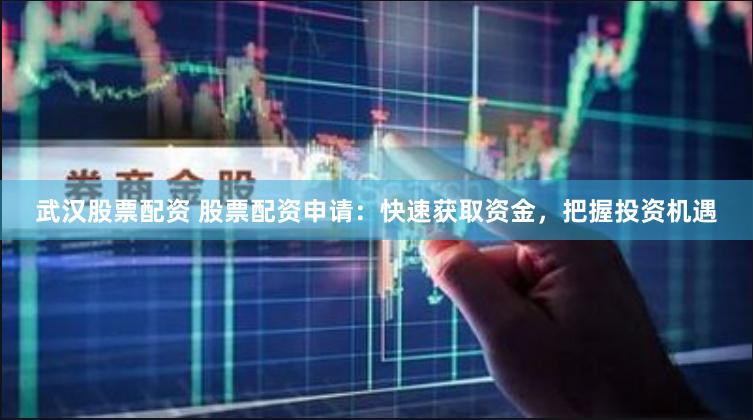 武汉股票配资 股票配资申请：快速获取资金，把握投资机遇