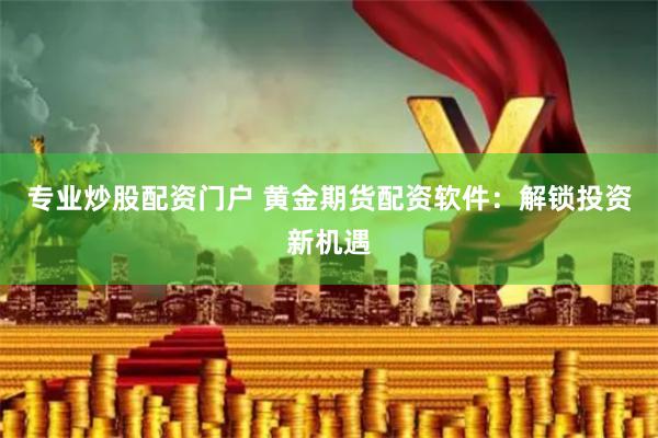专业炒股配资门户 黄金期货配资软件：解锁投资新机遇