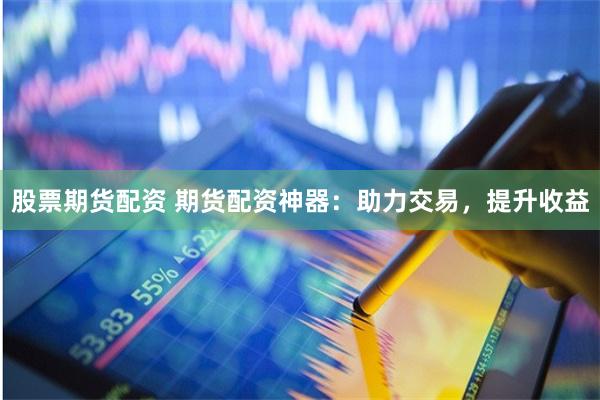 股票期货配资 期货配资神器：助力交易，提升收益