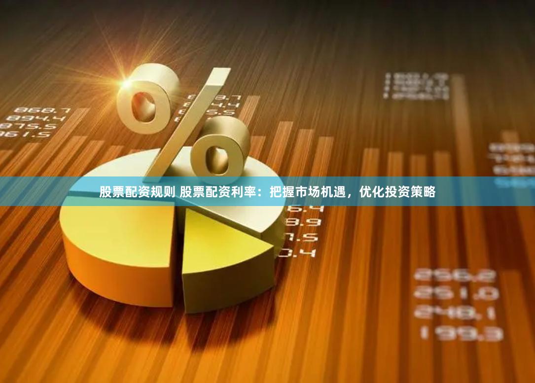 股票配资规则 股票配资利率：把握市场机遇，优化投资策略