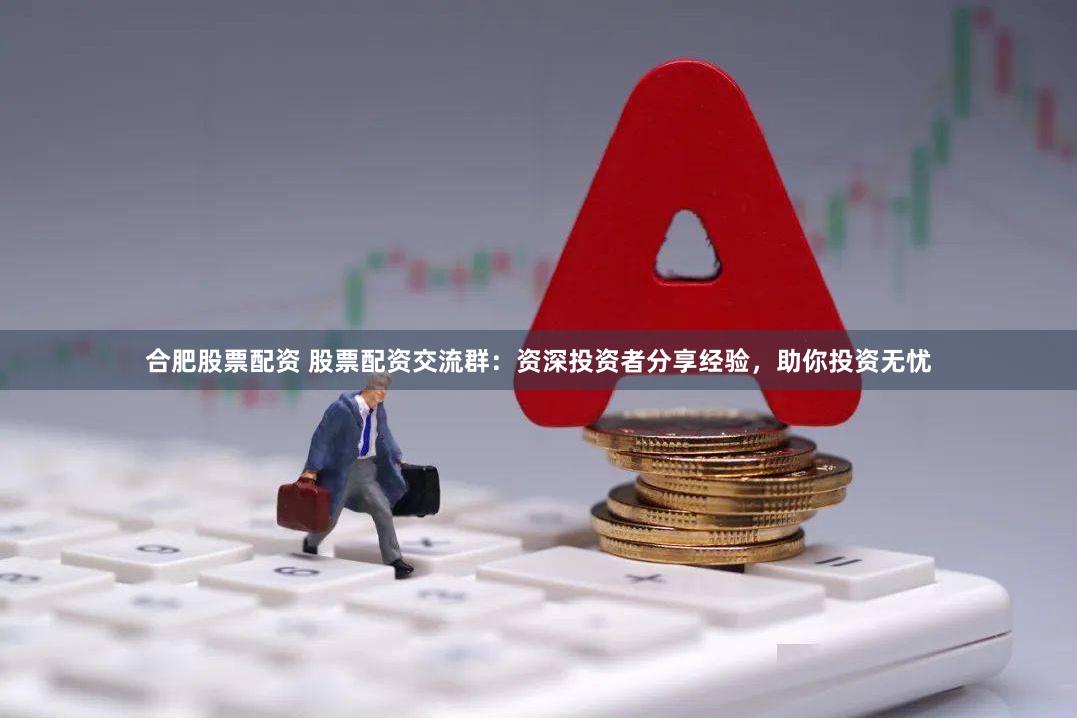合肥股票配资 股票配资交流群：资深投资者分享经验，助你投资无忧