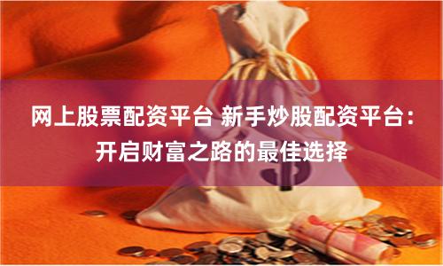 网上股票配资平台 新手炒股配资平台：开启财富之路的最佳选择