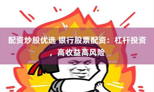 配资炒股优选 银行股票配资：杠杆投资，高收益高风险