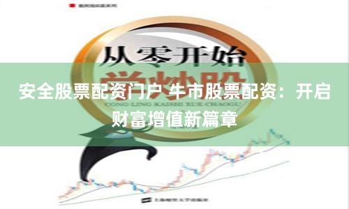 安全股票配资门户 牛市股票配资：开启财富增值新篇章