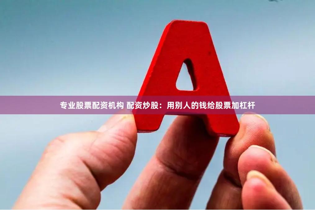 专业股票配资机构 配资炒股：用别人的钱给股票加杠杆