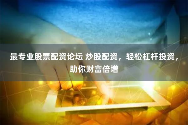 最专业股票配资论坛 炒股配资，轻松杠杆投资，助你财富倍增