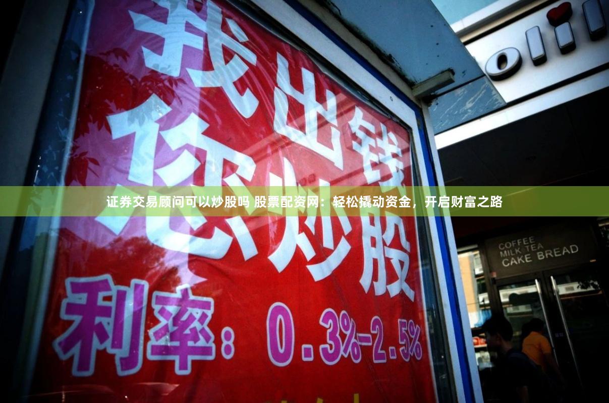 证券交易顾问可以炒股吗 股票配资网：轻松撬动资金，开启财富之路
