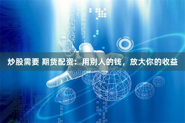炒股需要 期货配资：用别人的钱，放大你的收益