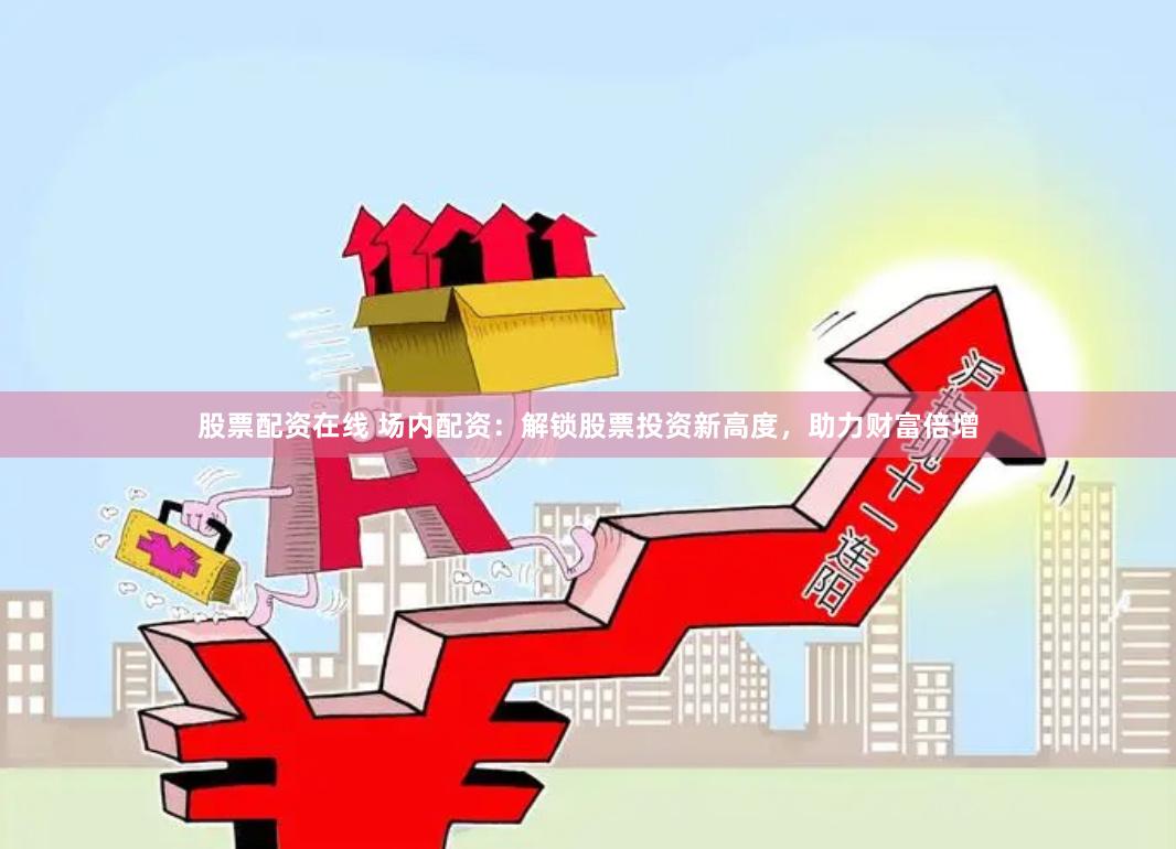 股票配资在线 场内配资：解锁股票投资新高度，助力财富倍增