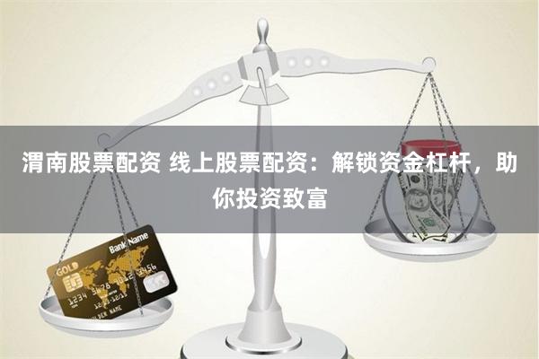 渭南股票配资 线上股票配资：解锁资金杠杆，助你投资致富