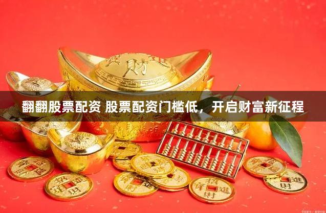 翻翻股票配资 股票配资门槛低，开启财富新征程