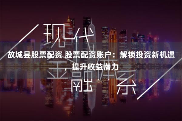 故城县股票配资 股票配资账户：解锁投资新机遇，提升收益潜力