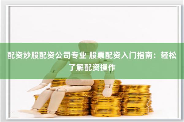配资炒股配资公司专业 股票配资入门指南：轻松了解配资操作
