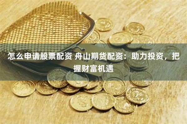 怎么申请股票配资 舟山期货配资：助力投资，把握财富机遇