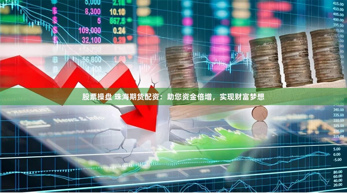 股票操盘 珠海期货配资：助您资金倍增，实现财富梦想