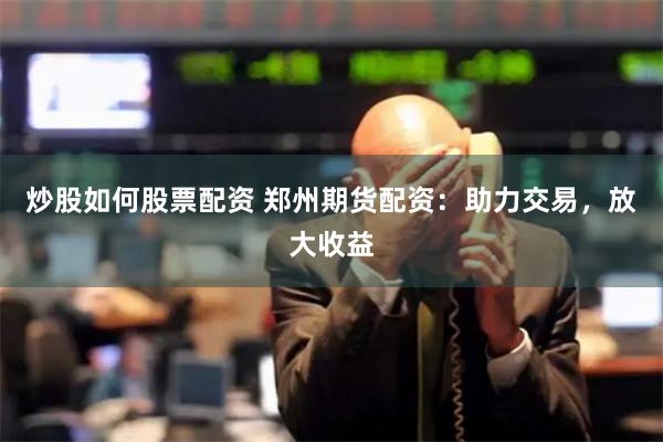炒股如何股票配资 郑州期货配资：助力交易，放大收益