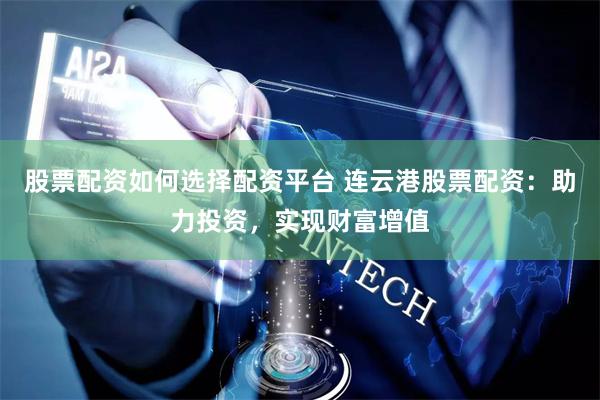 股票配资如何选择配资平台 连云港股票配资：助力投资，实现财富增值