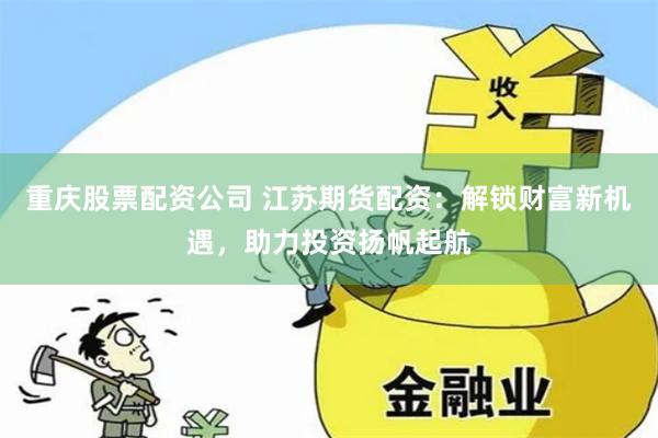 重庆股票配资公司 江苏期货配资：解锁财富新机遇，助力投资扬帆起航