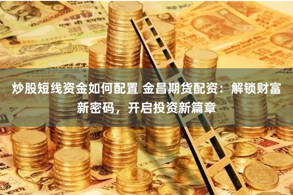 炒股短线资金如何配置 金昌期货配资：解锁财富新密码，开启投资新篇章