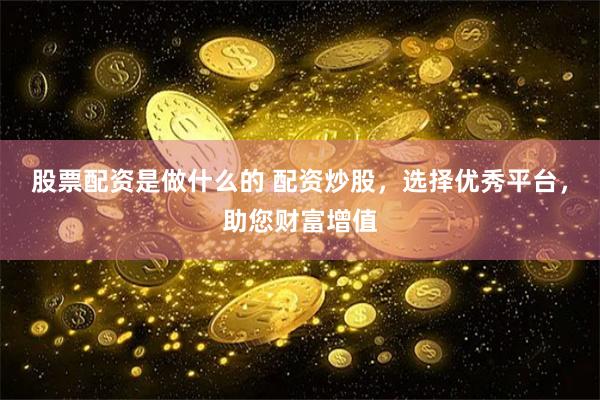 股票配资是做什么的 配资炒股，选择优秀平台，助您财富增值