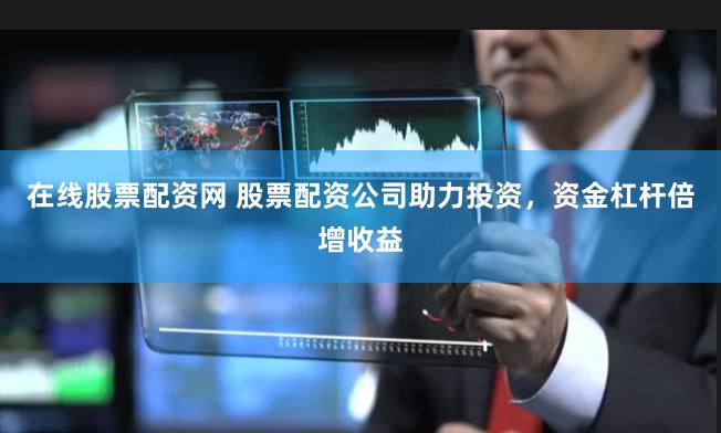 在线股票配资网 股票配资公司助力投资，资金杠杆倍增收益