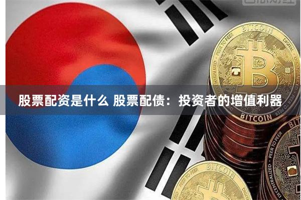 股票配资是什么 股票配债：投资者的增值利器