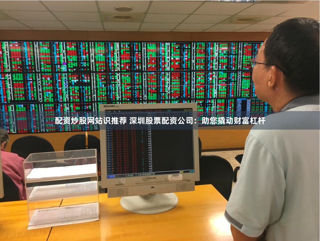 配资炒股网站识推荐 深圳股票配资公司：助您撬动财富杠杆