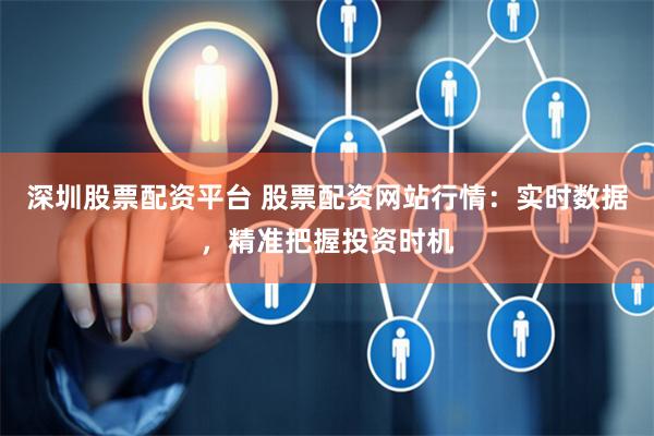 深圳股票配资平台 股票配资网站行情：实时数据，精准把握投资时机