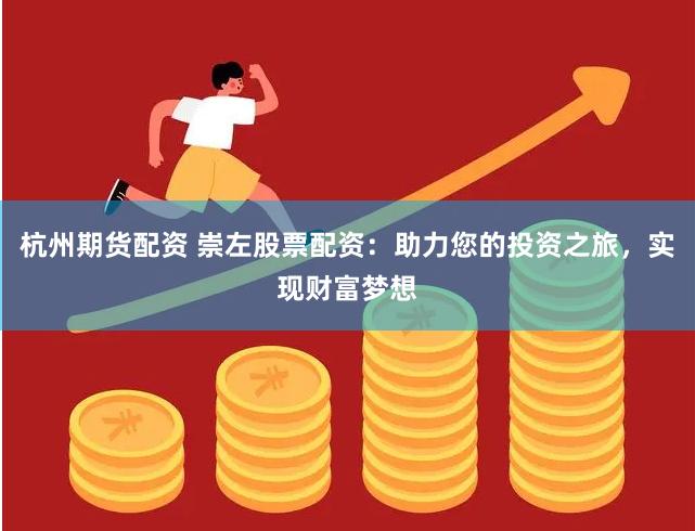 杭州期货配资 崇左股票配资：助力您的投资之旅，实现财富梦想