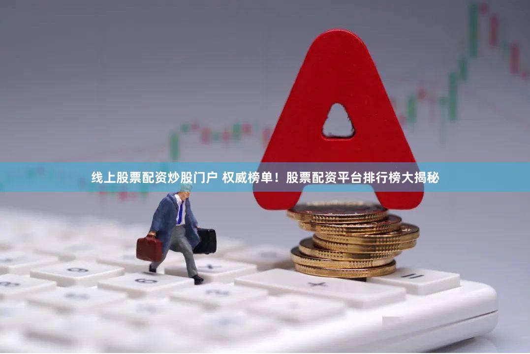 线上股票配资炒股门户 权威榜单！股票配资平台排行榜大揭秘