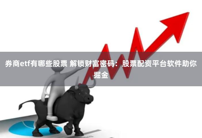 券商etf有哪些股票 解锁财富密码：股票配资平台软件助你掘金
