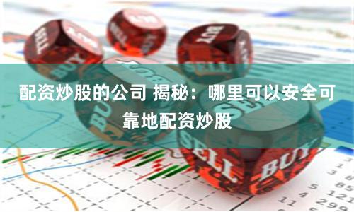 配资炒股的公司 揭秘：哪里可以安全可靠地配资炒股