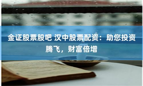 金证股票股吧 汉中股票配资：助您投资腾飞，财富倍增