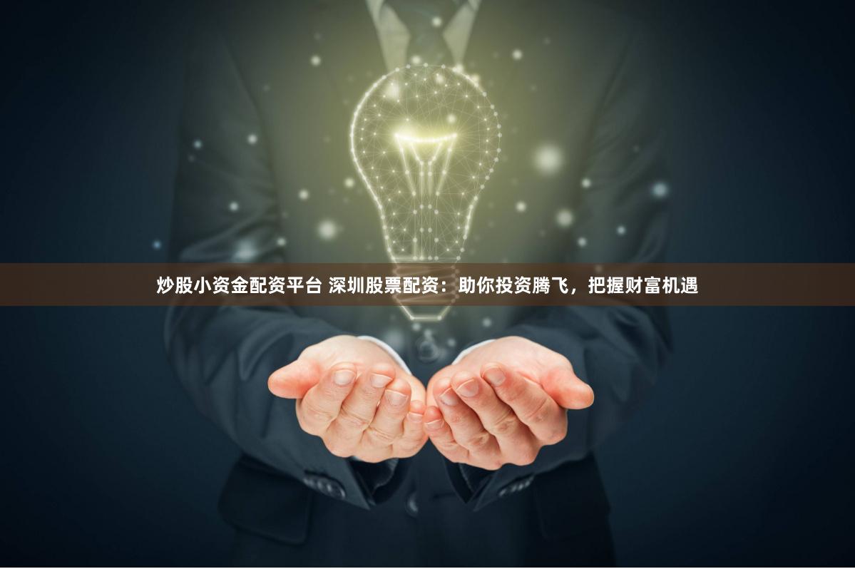 炒股小资金配资平台 深圳股票配资：助你投资腾飞，把握财富机遇