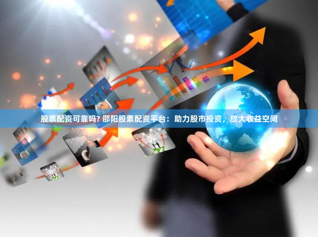 股票配资可靠吗? 邵阳股票配资平台：助力股市投资，放大收益空间