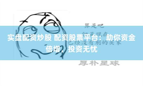 实盘配资炒股 配资股票平台：助你资金倍增，投资无忧