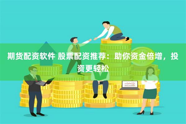 期货配资软件 股票配资推荐：助你资金倍增，投资更轻松