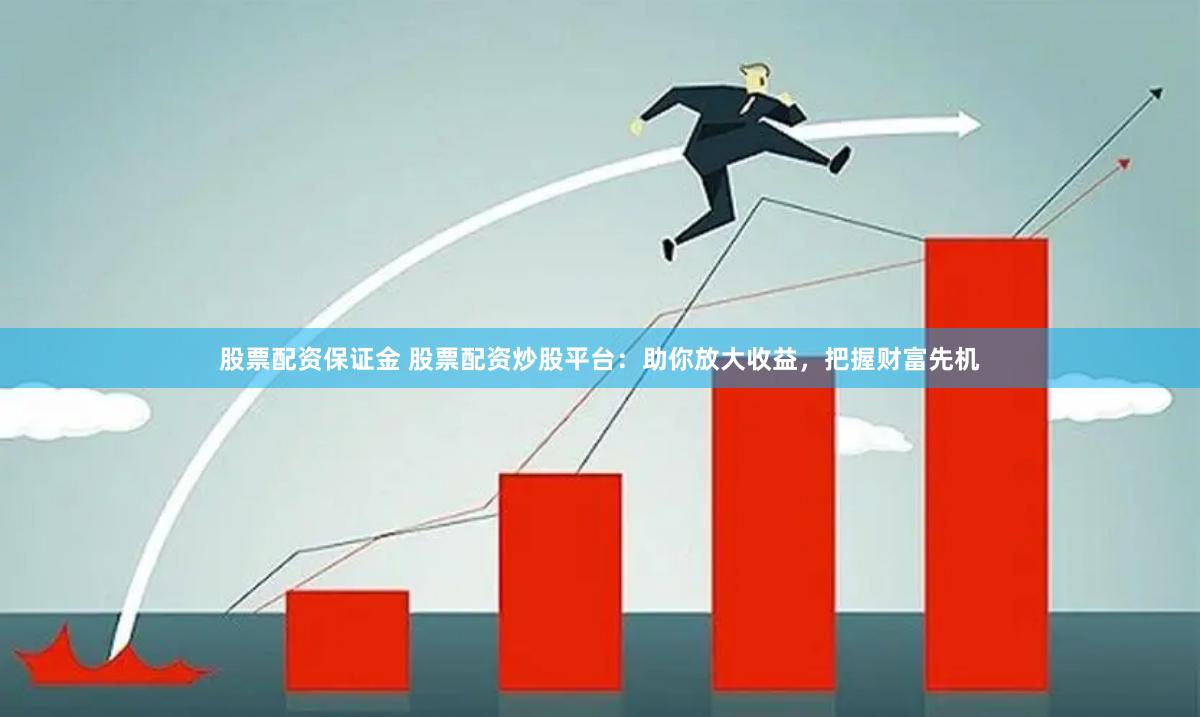 股票配资保证金 股票配资炒股平台：助你放大收益，把握财富先机