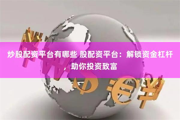 炒股配资平台有哪些 股配资平台：解锁资金杠杆，助你投资致富